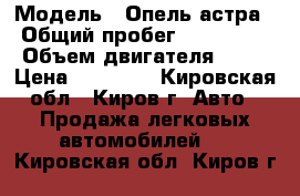  › Модель ­ Опель астра › Общий пробег ­ 180 000 › Объем двигателя ­ 50 › Цена ­ 60 000 - Кировская обл., Киров г. Авто » Продажа легковых автомобилей   . Кировская обл.,Киров г.